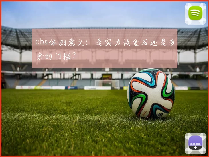 cba体测意义：是实力试金石还是多余的门槛？
