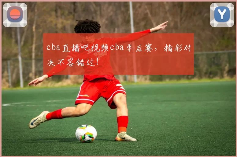 cba直播吧视频cba季后赛，精彩对决不容错过！
