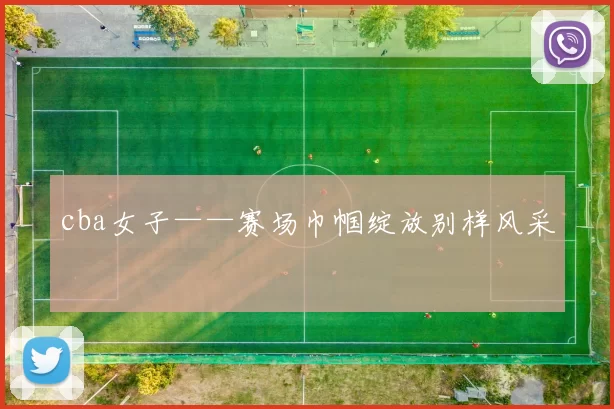 cba女子——赛场巾帼绽放别样风采
