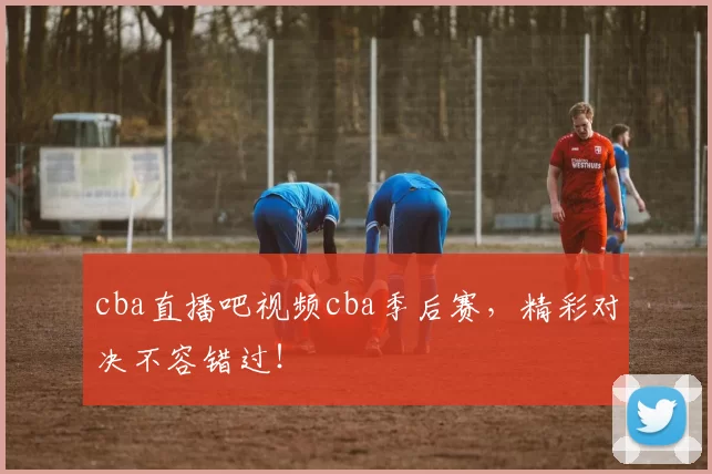 cba直播吧视频cba季后赛，精彩对决不容错过！